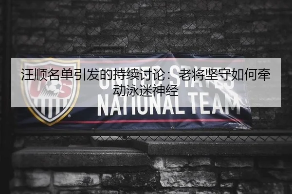 汪顺名单引发的持续讨论：老将坚守如何牵动泳迷神经
