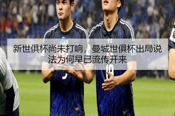 新世俱杯尚未打响，曼城世俱杯出局说法为何早已流传开来